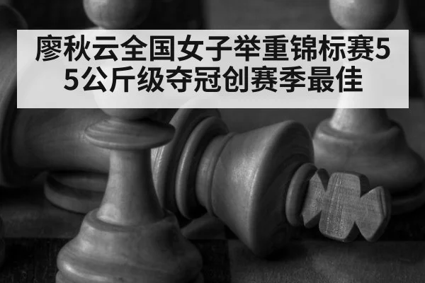 廖秋云全国女子举重锦标赛55公斤级夺冠创赛季最佳