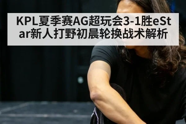 KPL夏季赛AG超玩会3-1胜eStar新人打野初晨轮换战术解析