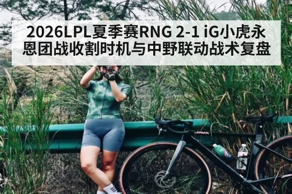 2026LPL夏季赛RNG 2-1 iG小虎永恩团战收割时机与中野联动战术复盘