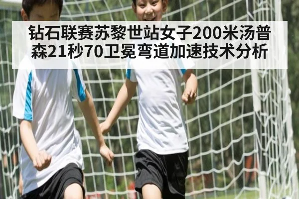 钻石联赛苏黎世站女子200米汤普森21秒70卫冕弯道加速技术分析