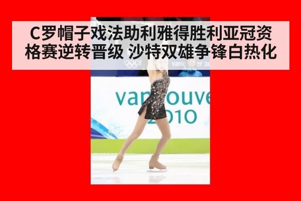 C罗帽子戏法助利雅得胜利亚冠资格赛逆转晋级 沙特双雄争锋白热化