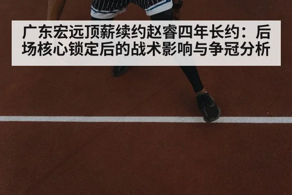 广东宏远顶薪续约赵睿四年长约：后场核心锁定后的战术影响与争冠分析
